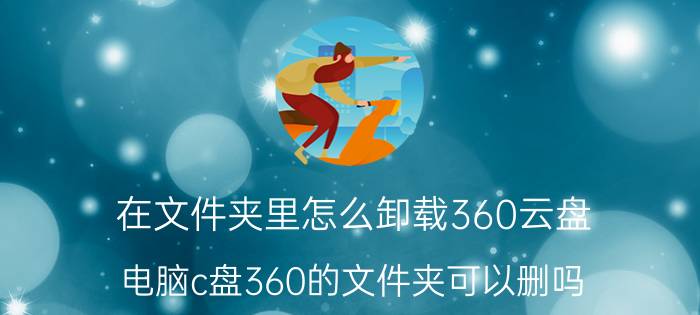 在文件夹里怎么卸载360云盘 电脑c盘360的文件夹可以删吗？